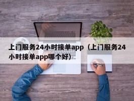 上门服务24小时接单app（上门服务24小时接单app哪个好）