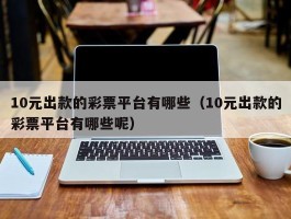 10元出款的彩票平台有哪些（10元出款的彩票平台有哪些呢）