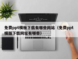 免费ppt模板下载有哪些网站（免费ppt模版下载网址有哪些）