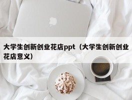 大学生创新创业花店ppt（大学生创新创业花店意义）
