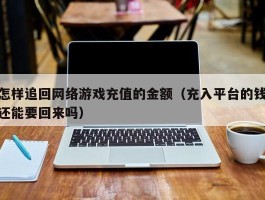 怎样追回网络游戏充值的金额（充入平台的钱还能要回来吗）