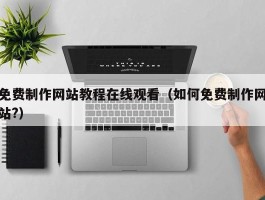 免费制作网站教程在线观看（如何免费制作网站?）