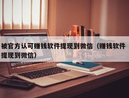 被官方认可赚钱软件提现到微信（赚钱软件 提现到微信）