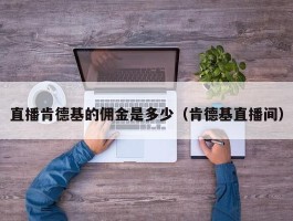 直播肯德基的佣金是多少（肯德基直播间）