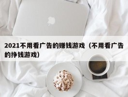 2021不用看广告的赚钱游戏（不用看广告的挣钱游戏）