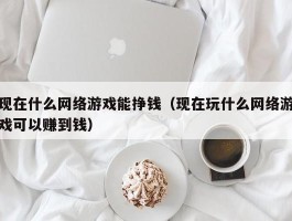 现在什么网络游戏能挣钱（现在玩什么网络游戏可以赚到钱）