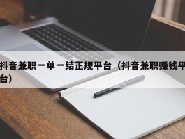 抖音兼职一单一结正规平台（抖音兼职赚钱平台）