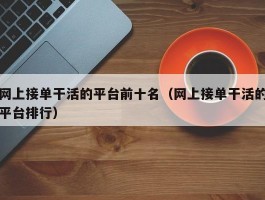 网上接单干活的平台前十名（网上接单干活的平台排行）