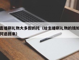 直播刷礼物大多假的托（给主播刷礼物的钱如何退回来）
