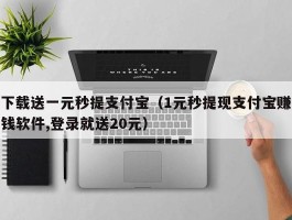 下载送一元秒提支付宝（1元秒提现支付宝赚钱软件,登录就送20元）