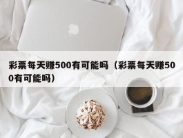彩票每天赚500有可能吗（彩票每天赚500有可能吗）