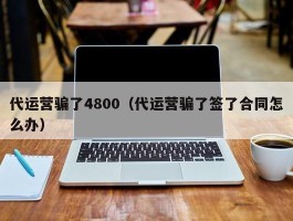 代运营骗了4800（代运营骗了签了合同怎么办）