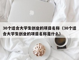 30个适合大学生创业的项目名称（30个适合大学生创业的项目名称是什么）