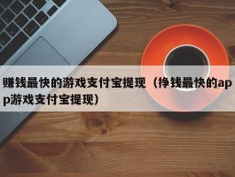 赚钱最快的游戏支付宝提现（挣钱最快的app游戏支付宝提现）