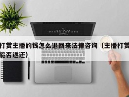 打赏主播的钱怎么退回来法律咨询（主播打赏能否返还）