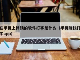 在手机上挣钱的软件打字是什么（手机赚钱打字app）