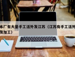 本厂有大量手工活外发江苏（江苏有手工活外发加工）