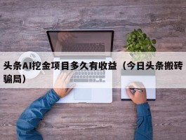 头条AI挖金项目多久有收益（今日头条搬砖骗局）