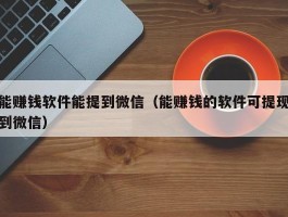 能赚钱软件能提到微信（能赚钱的软件可提现到微信）
