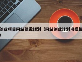 创业项目网站建设规划（网站创业计划书模板）