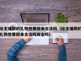 给主播刷的礼物想要回来合法吗（给主播刷的礼物想要回来合法吗安全吗）