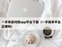 一手项目对接app平台下载（一手接单平台正规吗）