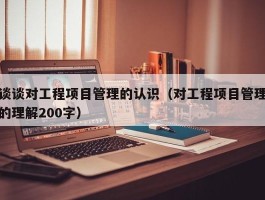 谈谈对工程项目管理的认识（对工程项目管理的理解200字）