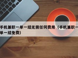 手机兼职一单一结无需任何费用（手机兼职一单一结免费）