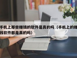 手机上那些赚钱的软件是真的吗（手机上的赚钱软件都是真的吗）