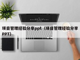 项目管理经验分享ppt（项目管理经验分享PPT）