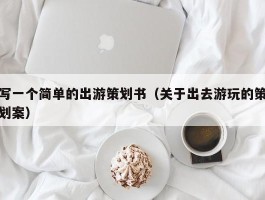 写一个简单的出游策划书（关于出去游玩的策划案）