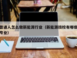 普通人怎么做新能源行业（新能源技校有哪些专业）