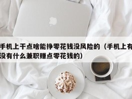手机上干点啥能挣零花钱没风险的（手机上有没有什么兼职赚点零花钱的）