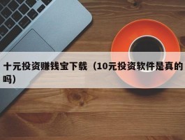 十元投资赚钱宝下载（10元投资软件是真的吗）