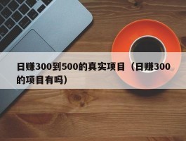 日赚300到500的真实项目（日赚300的项目有吗）