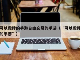 可以搬砖的手游自由交易的手游（“可以搬砖的手游”）