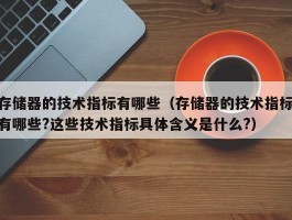存储器的技术指标有哪些（存储器的技术指标有哪些?这些技术指标具体含义是什么?）