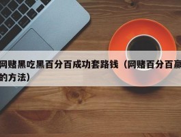 网赌黑吃黑百分百成功套路钱（网赌百分百赢的方法）