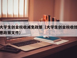 大学生创业税收减免政策（大学生创业税收优惠政策文件）