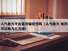 人气助力平台是诈骗软件吗（人气助力 每天可以助力几次哦）