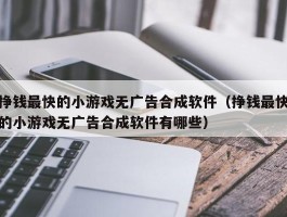 挣钱最快的小游戏无广告合成软件（挣钱最快的小游戏无广告合成软件有哪些）