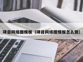 项目网络图模板（项目网络图模板怎么做）