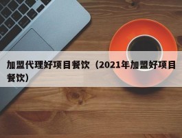 加盟代理好项目餐饮（2021年加盟好项目餐饮）