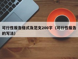 可行性报告格式及范文200字（可行性报告的写法）
