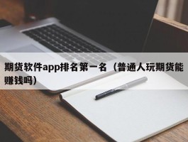 期货软件app排名第一名（普通人玩期货能赚钱吗）