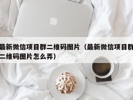 最新微信项目群二维码图片（最新微信项目群二维码图片怎么弄）