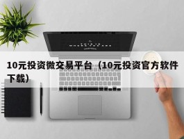 10元投资微交易平台（10元投资官方软件下载）