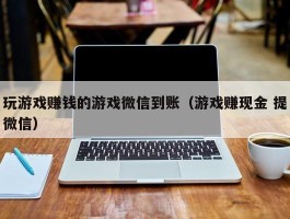 玩游戏赚钱的游戏微信到账（游戏赚现金 提微信）