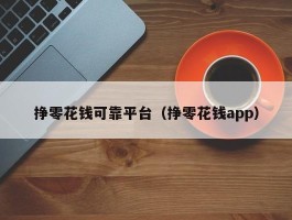 挣零花钱可靠平台（挣零花钱app）
