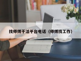 找师傅干活平台电话（师傅找工作）